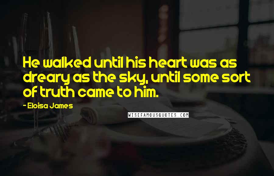Eloisa James Quotes: He walked until his heart was as dreary as the sky, until some sort of truth came to him.