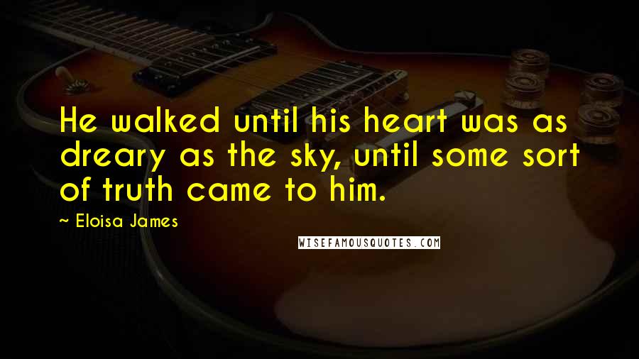 Eloisa James Quotes: He walked until his heart was as dreary as the sky, until some sort of truth came to him.