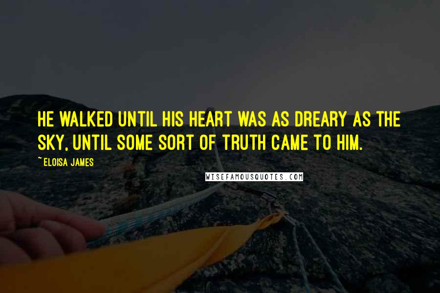 Eloisa James Quotes: He walked until his heart was as dreary as the sky, until some sort of truth came to him.
