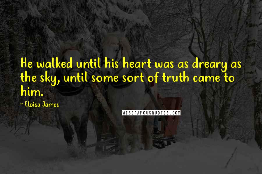Eloisa James Quotes: He walked until his heart was as dreary as the sky, until some sort of truth came to him.