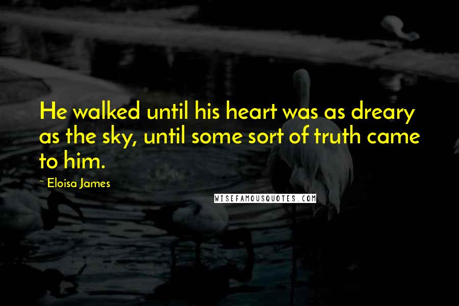 Eloisa James Quotes: He walked until his heart was as dreary as the sky, until some sort of truth came to him.