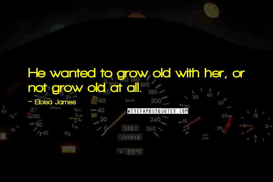 Eloisa James Quotes: He wanted to grow old with her, or not grow old at all.