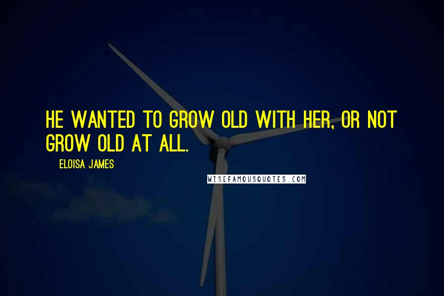 Eloisa James Quotes: He wanted to grow old with her, or not grow old at all.