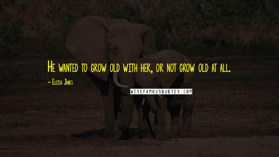 Eloisa James Quotes: He wanted to grow old with her, or not grow old at all.