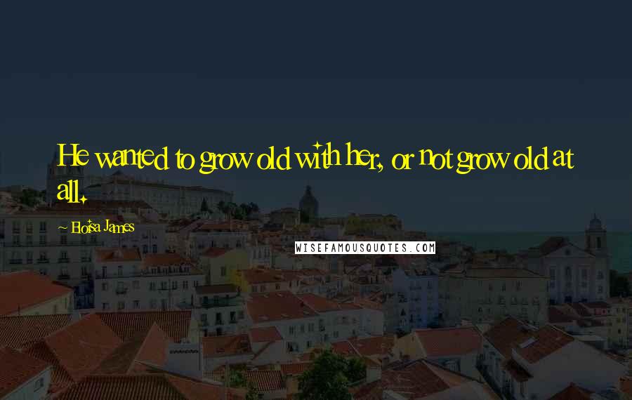 Eloisa James Quotes: He wanted to grow old with her, or not grow old at all.