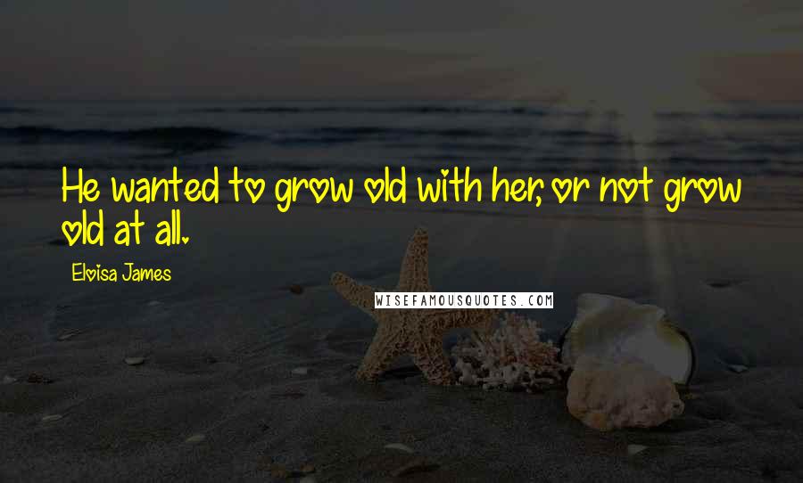 Eloisa James Quotes: He wanted to grow old with her, or not grow old at all.