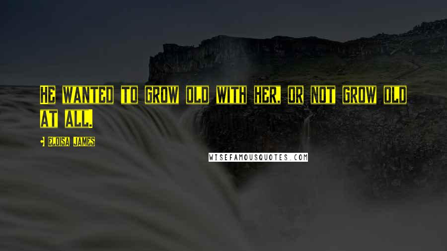 Eloisa James Quotes: He wanted to grow old with her, or not grow old at all.