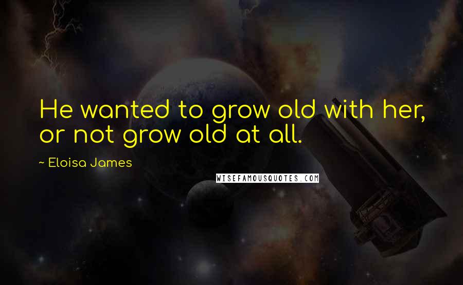 Eloisa James Quotes: He wanted to grow old with her, or not grow old at all.