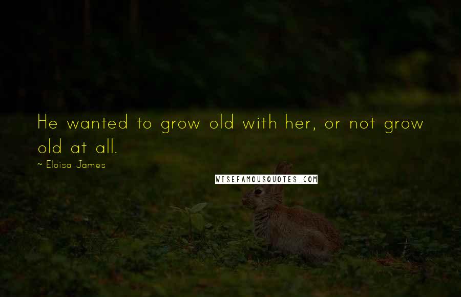 Eloisa James Quotes: He wanted to grow old with her, or not grow old at all.