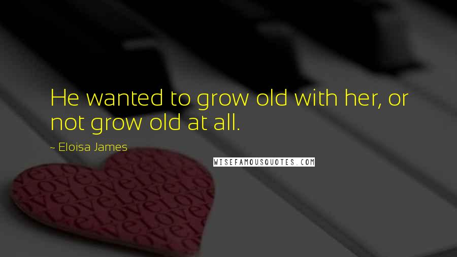 Eloisa James Quotes: He wanted to grow old with her, or not grow old at all.