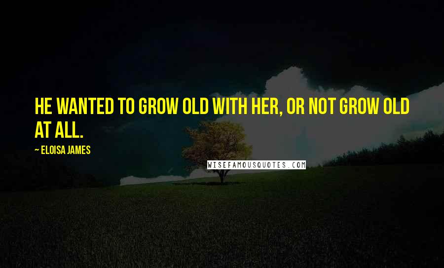 Eloisa James Quotes: He wanted to grow old with her, or not grow old at all.