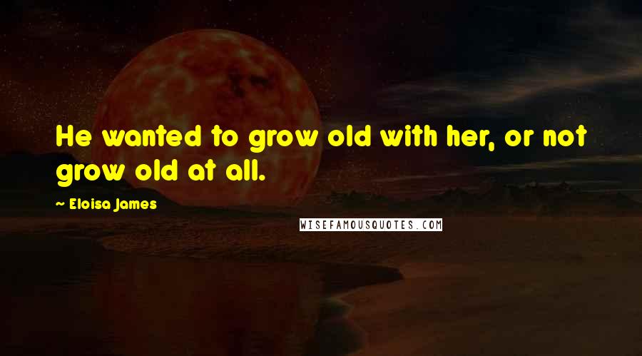 Eloisa James Quotes: He wanted to grow old with her, or not grow old at all.