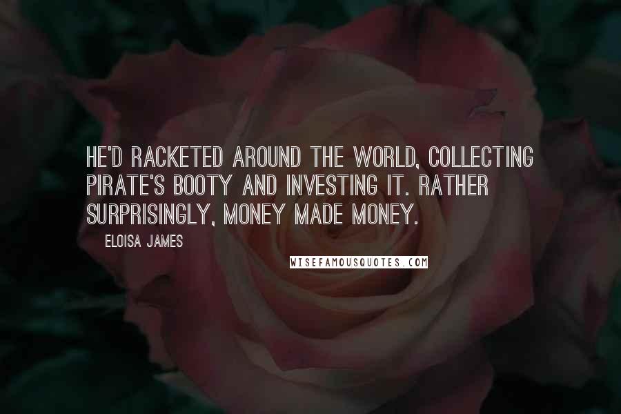 Eloisa James Quotes: He'd racketed around the world, collecting pirate's booty and investing it. Rather surprisingly, money made money.