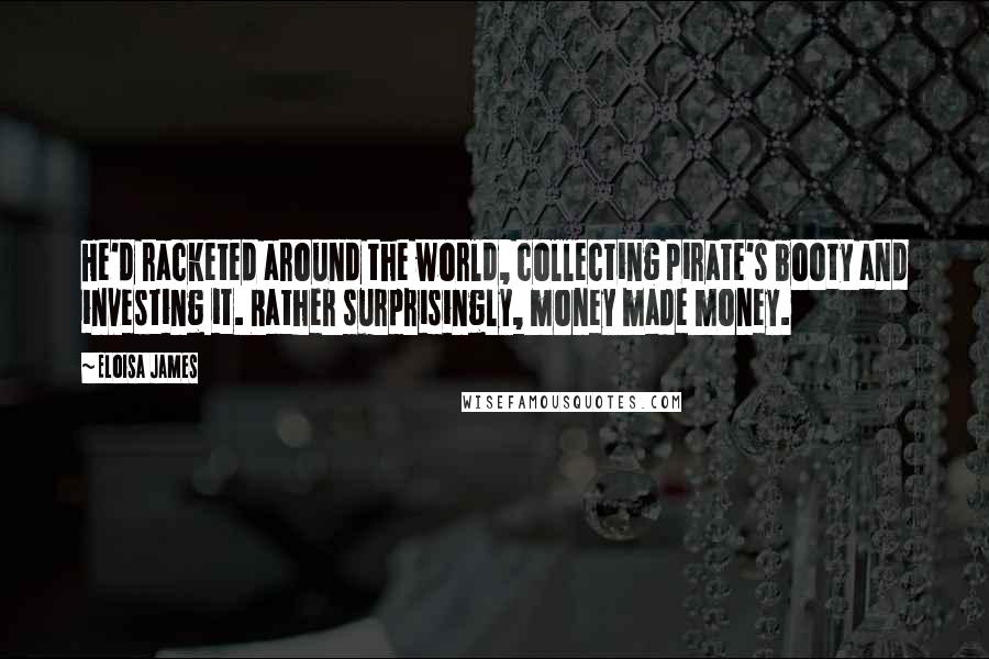 Eloisa James Quotes: He'd racketed around the world, collecting pirate's booty and investing it. Rather surprisingly, money made money.