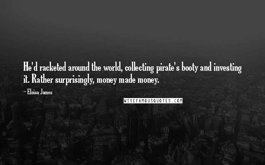 Eloisa James Quotes: He'd racketed around the world, collecting pirate's booty and investing it. Rather surprisingly, money made money.