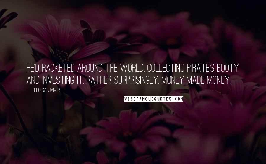 Eloisa James Quotes: He'd racketed around the world, collecting pirate's booty and investing it. Rather surprisingly, money made money.