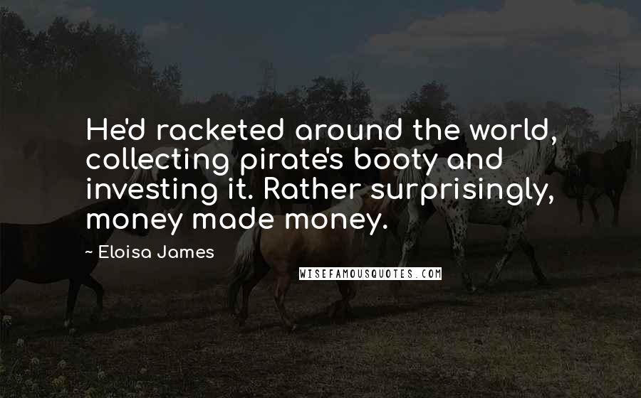Eloisa James Quotes: He'd racketed around the world, collecting pirate's booty and investing it. Rather surprisingly, money made money.