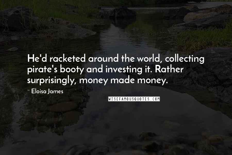 Eloisa James Quotes: He'd racketed around the world, collecting pirate's booty and investing it. Rather surprisingly, money made money.