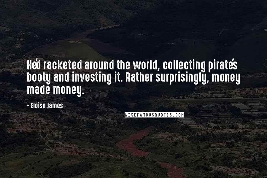 Eloisa James Quotes: He'd racketed around the world, collecting pirate's booty and investing it. Rather surprisingly, money made money.