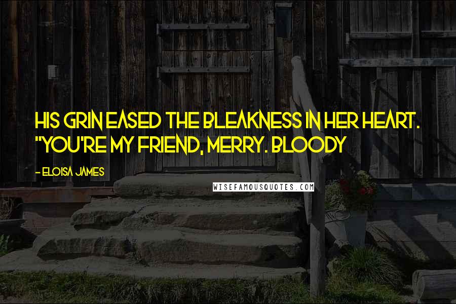 Eloisa James Quotes: His grin eased the bleakness in her heart. "You're my friend, Merry. Bloody