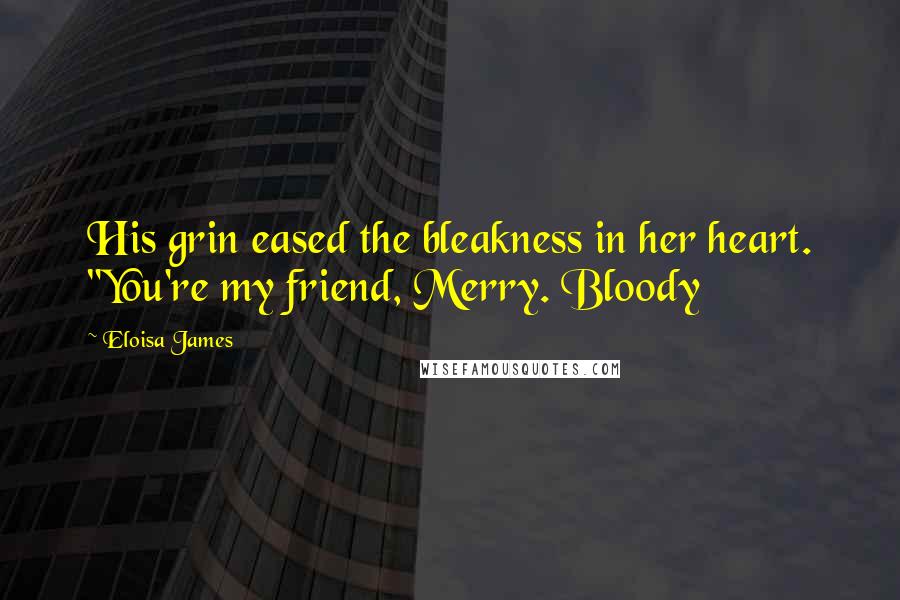 Eloisa James Quotes: His grin eased the bleakness in her heart. "You're my friend, Merry. Bloody