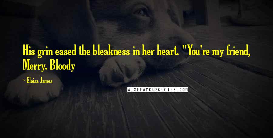 Eloisa James Quotes: His grin eased the bleakness in her heart. "You're my friend, Merry. Bloody