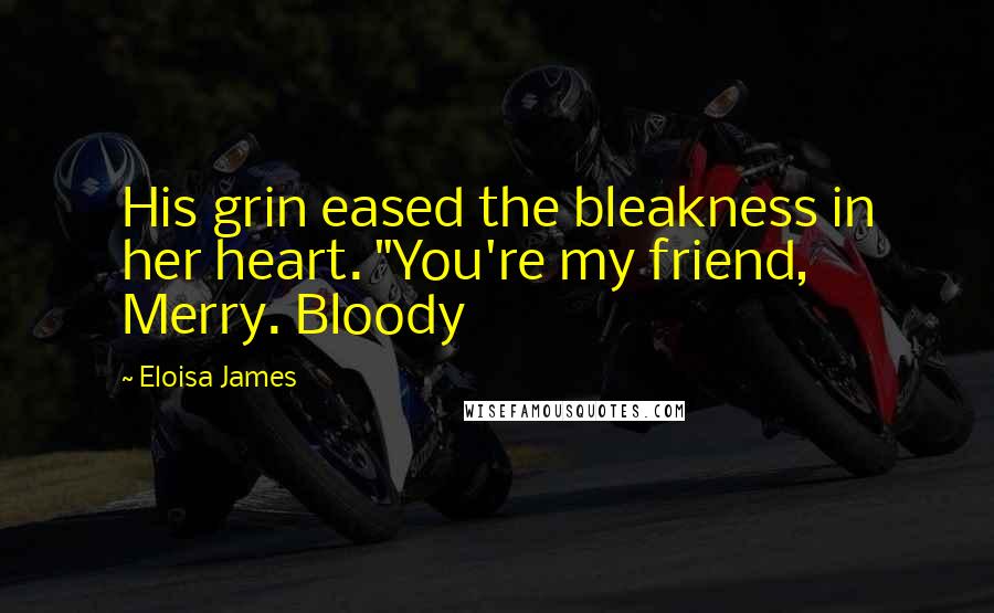 Eloisa James Quotes: His grin eased the bleakness in her heart. "You're my friend, Merry. Bloody