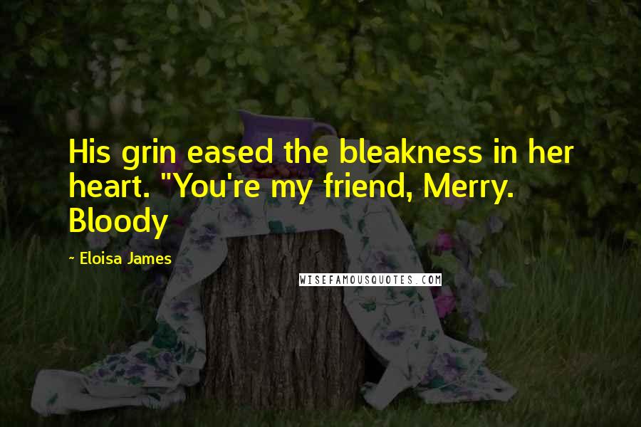 Eloisa James Quotes: His grin eased the bleakness in her heart. "You're my friend, Merry. Bloody