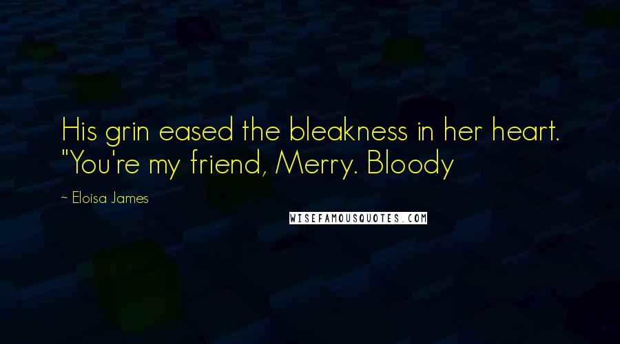 Eloisa James Quotes: His grin eased the bleakness in her heart. "You're my friend, Merry. Bloody