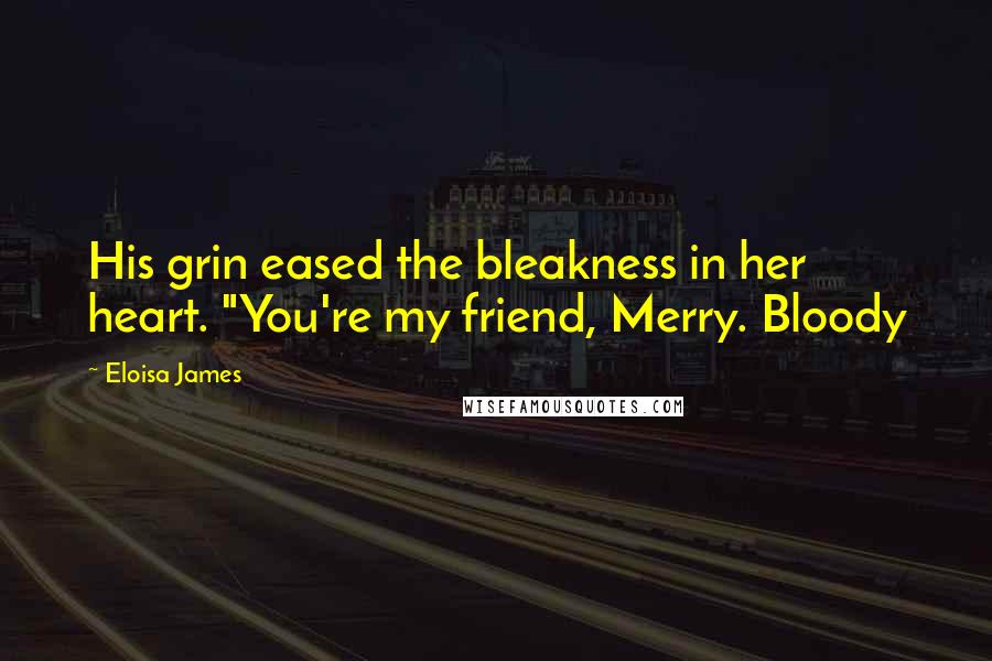 Eloisa James Quotes: His grin eased the bleakness in her heart. "You're my friend, Merry. Bloody