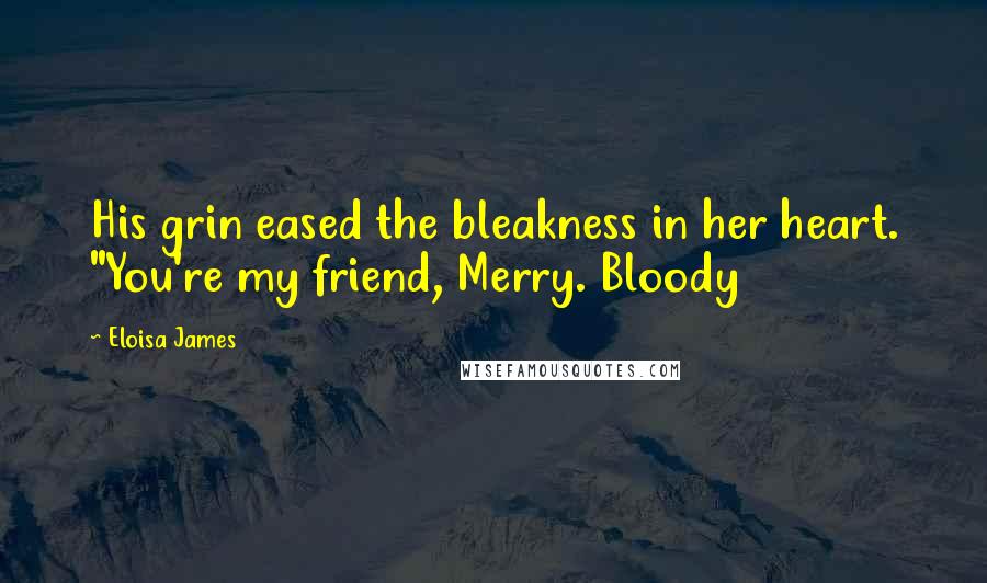 Eloisa James Quotes: His grin eased the bleakness in her heart. "You're my friend, Merry. Bloody