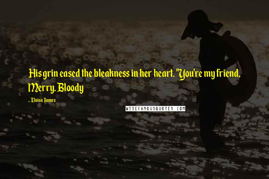 Eloisa James Quotes: His grin eased the bleakness in her heart. "You're my friend, Merry. Bloody