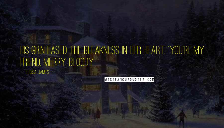 Eloisa James Quotes: His grin eased the bleakness in her heart. "You're my friend, Merry. Bloody