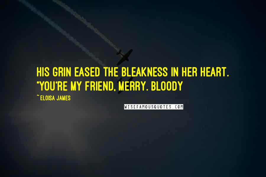 Eloisa James Quotes: His grin eased the bleakness in her heart. "You're my friend, Merry. Bloody