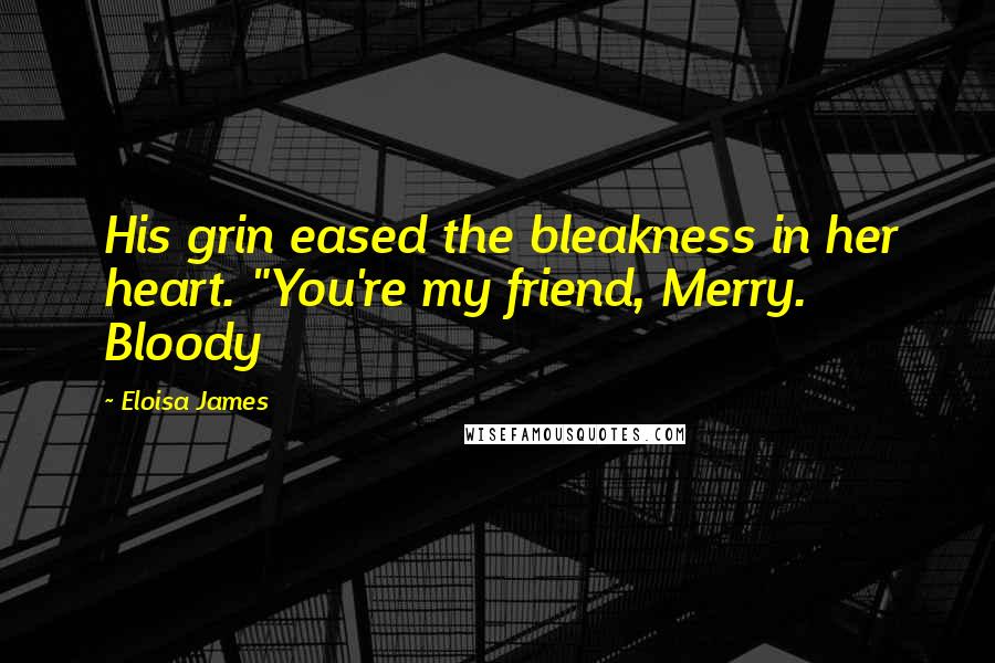 Eloisa James Quotes: His grin eased the bleakness in her heart. "You're my friend, Merry. Bloody