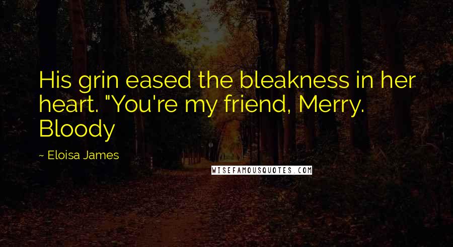 Eloisa James Quotes: His grin eased the bleakness in her heart. "You're my friend, Merry. Bloody
