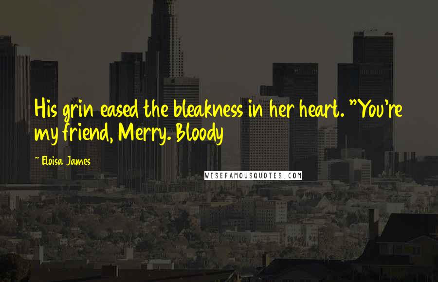 Eloisa James Quotes: His grin eased the bleakness in her heart. "You're my friend, Merry. Bloody