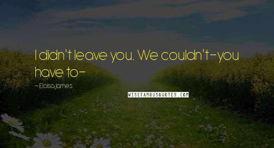 Eloisa James Quotes: I didn't leave you. We couldn't-you have to-