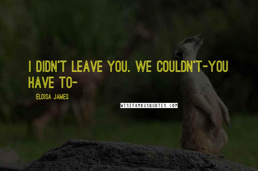 Eloisa James Quotes: I didn't leave you. We couldn't-you have to-