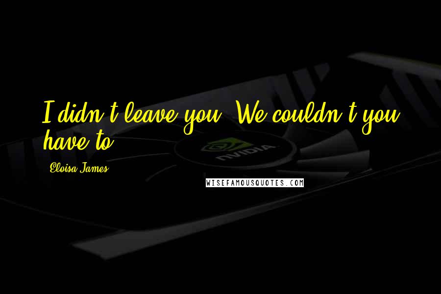 Eloisa James Quotes: I didn't leave you. We couldn't-you have to-