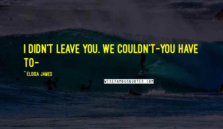 Eloisa James Quotes: I didn't leave you. We couldn't-you have to-