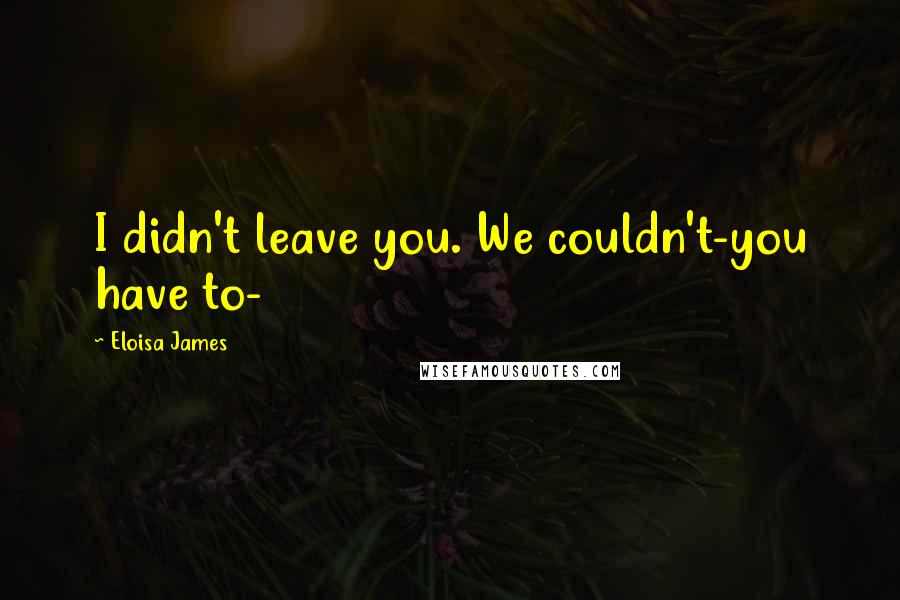 Eloisa James Quotes: I didn't leave you. We couldn't-you have to-