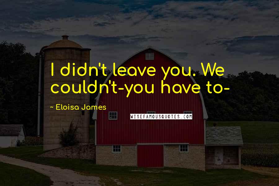 Eloisa James Quotes: I didn't leave you. We couldn't-you have to-