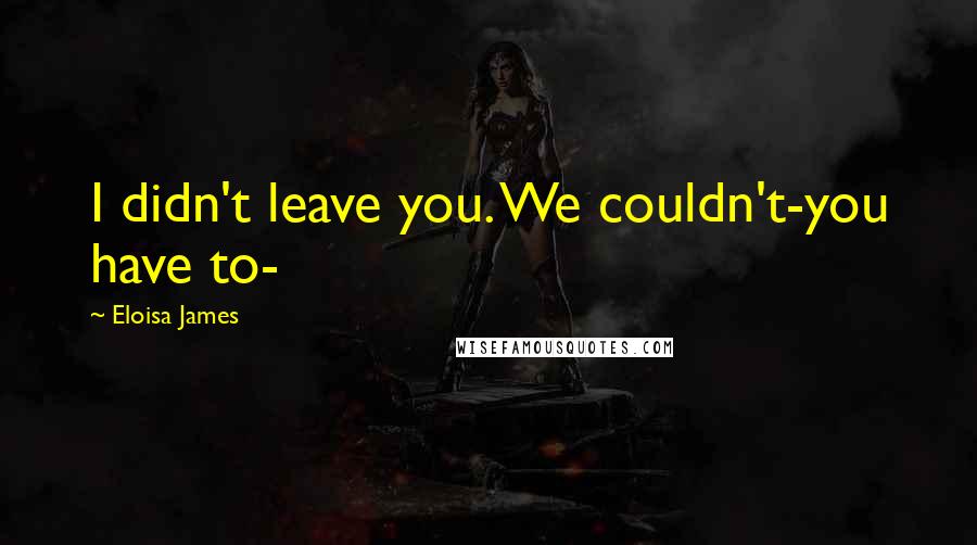 Eloisa James Quotes: I didn't leave you. We couldn't-you have to-