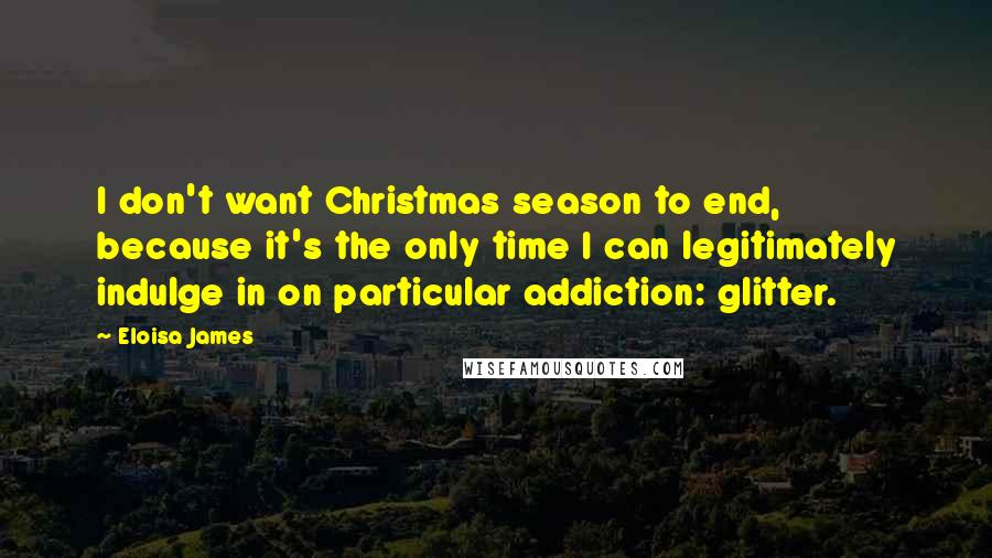 Eloisa James Quotes: I don't want Christmas season to end, because it's the only time I can legitimately indulge in on particular addiction: glitter.