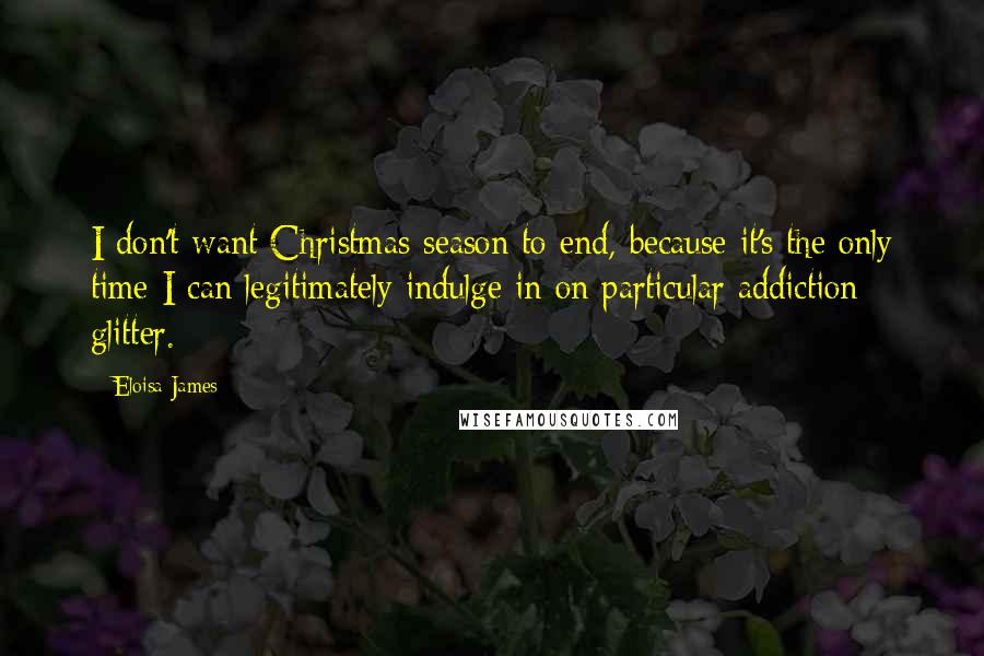 Eloisa James Quotes: I don't want Christmas season to end, because it's the only time I can legitimately indulge in on particular addiction: glitter.
