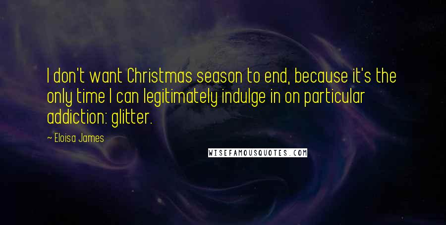 Eloisa James Quotes: I don't want Christmas season to end, because it's the only time I can legitimately indulge in on particular addiction: glitter.