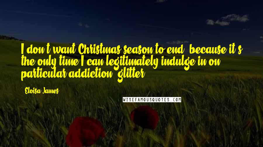 Eloisa James Quotes: I don't want Christmas season to end, because it's the only time I can legitimately indulge in on particular addiction: glitter.