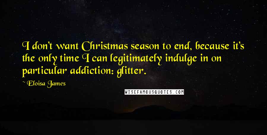 Eloisa James Quotes: I don't want Christmas season to end, because it's the only time I can legitimately indulge in on particular addiction: glitter.