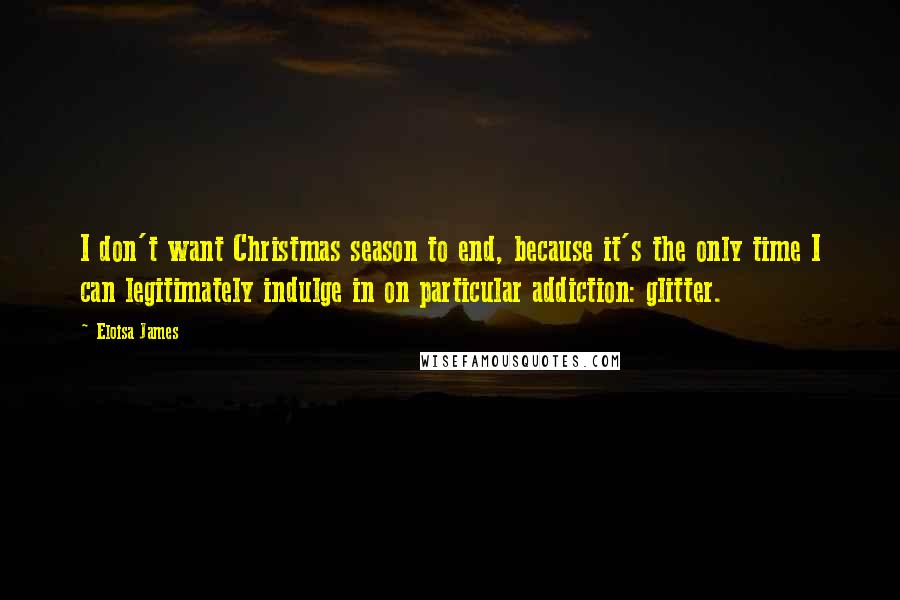 Eloisa James Quotes: I don't want Christmas season to end, because it's the only time I can legitimately indulge in on particular addiction: glitter.
